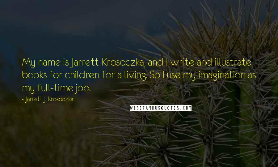 Jarrett J. Krosoczka Quotes: My name is Jarrett Krosoczka, and I write and illustrate books for children for a living. So I use my imagination as my full-time job.