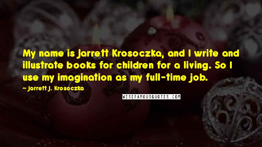 Jarrett J. Krosoczka Quotes: My name is Jarrett Krosoczka, and I write and illustrate books for children for a living. So I use my imagination as my full-time job.