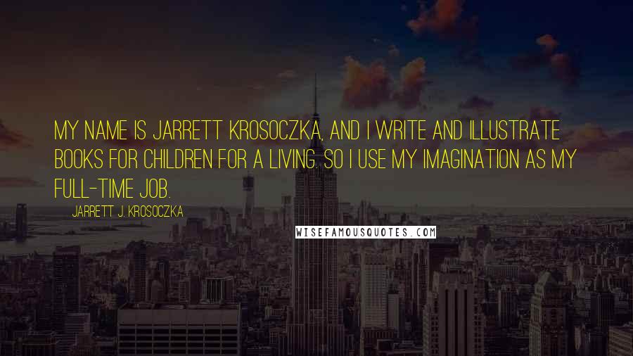 Jarrett J. Krosoczka Quotes: My name is Jarrett Krosoczka, and I write and illustrate books for children for a living. So I use my imagination as my full-time job.