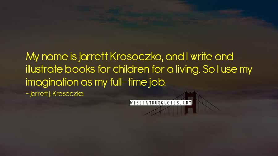 Jarrett J. Krosoczka Quotes: My name is Jarrett Krosoczka, and I write and illustrate books for children for a living. So I use my imagination as my full-time job.