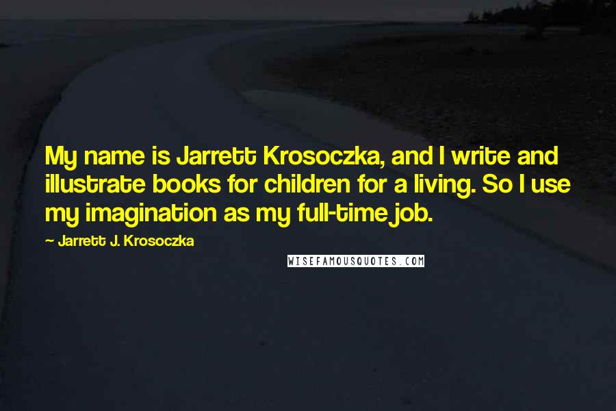 Jarrett J. Krosoczka Quotes: My name is Jarrett Krosoczka, and I write and illustrate books for children for a living. So I use my imagination as my full-time job.