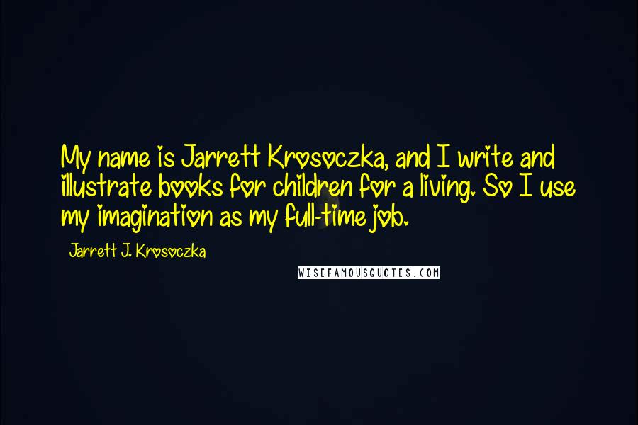 Jarrett J. Krosoczka Quotes: My name is Jarrett Krosoczka, and I write and illustrate books for children for a living. So I use my imagination as my full-time job.