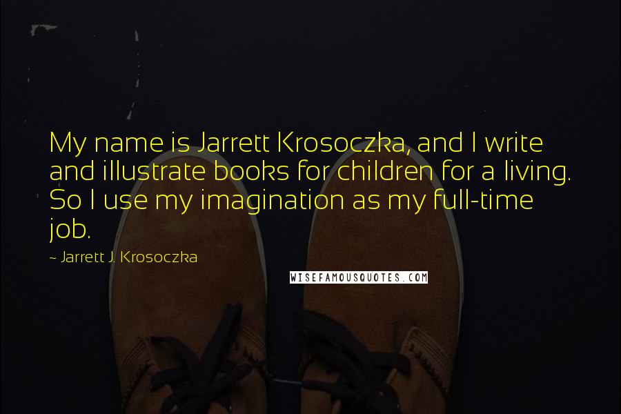 Jarrett J. Krosoczka Quotes: My name is Jarrett Krosoczka, and I write and illustrate books for children for a living. So I use my imagination as my full-time job.