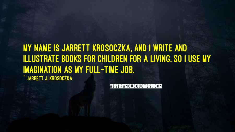 Jarrett J. Krosoczka Quotes: My name is Jarrett Krosoczka, and I write and illustrate books for children for a living. So I use my imagination as my full-time job.