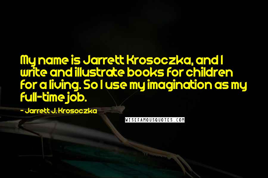 Jarrett J. Krosoczka Quotes: My name is Jarrett Krosoczka, and I write and illustrate books for children for a living. So I use my imagination as my full-time job.