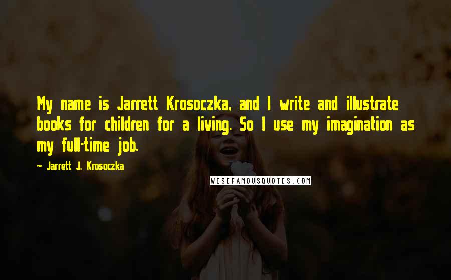 Jarrett J. Krosoczka Quotes: My name is Jarrett Krosoczka, and I write and illustrate books for children for a living. So I use my imagination as my full-time job.