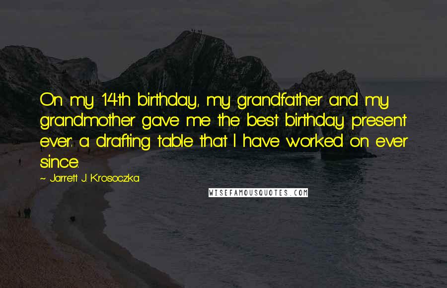 Jarrett J. Krosoczka Quotes: On my 14th birthday, my grandfather and my grandmother gave me the best birthday present ever: a drafting table that I have worked on ever since.