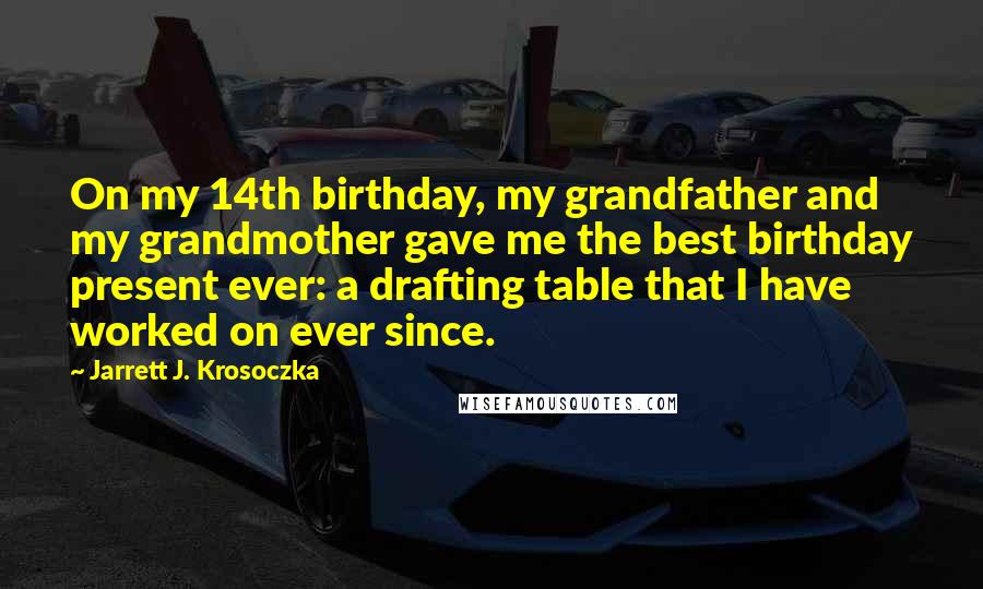 Jarrett J. Krosoczka Quotes: On my 14th birthday, my grandfather and my grandmother gave me the best birthday present ever: a drafting table that I have worked on ever since.