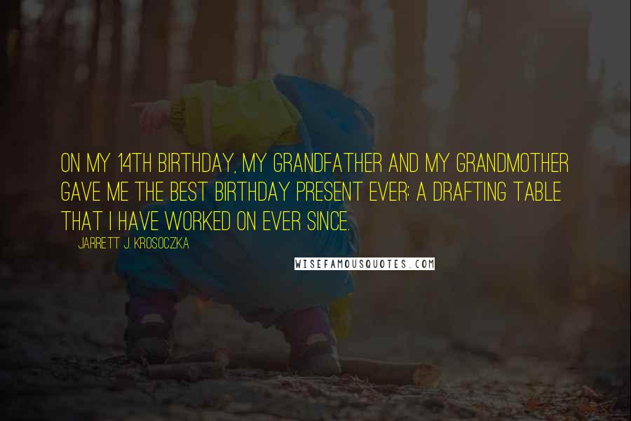 Jarrett J. Krosoczka Quotes: On my 14th birthday, my grandfather and my grandmother gave me the best birthday present ever: a drafting table that I have worked on ever since.