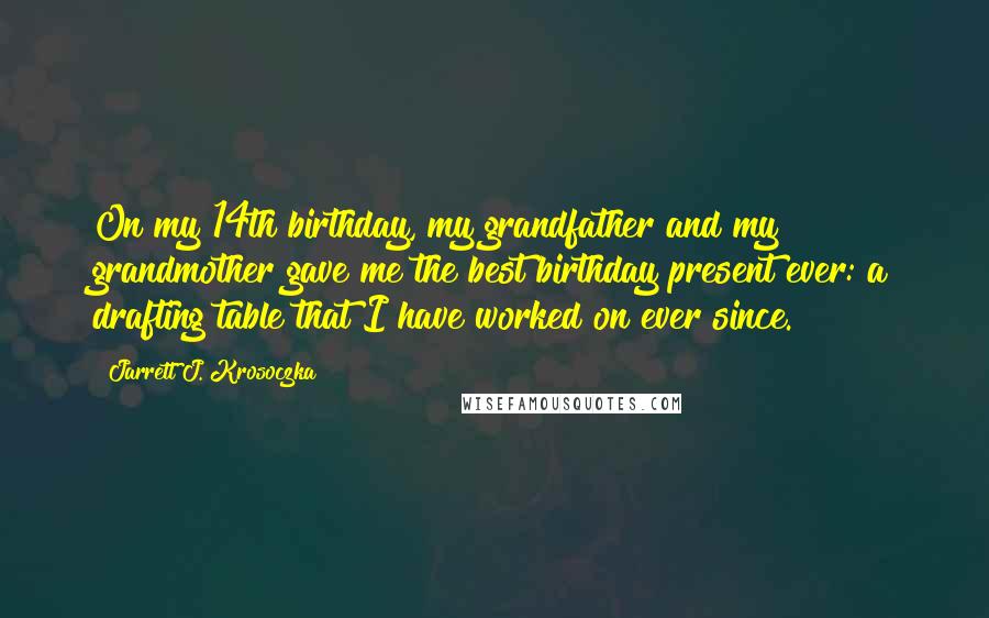 Jarrett J. Krosoczka Quotes: On my 14th birthday, my grandfather and my grandmother gave me the best birthday present ever: a drafting table that I have worked on ever since.