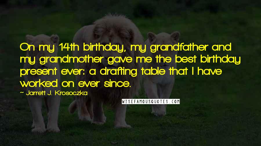 Jarrett J. Krosoczka Quotes: On my 14th birthday, my grandfather and my grandmother gave me the best birthday present ever: a drafting table that I have worked on ever since.