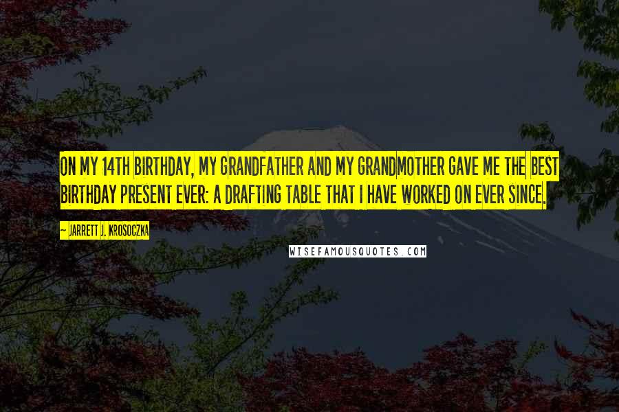 Jarrett J. Krosoczka Quotes: On my 14th birthday, my grandfather and my grandmother gave me the best birthday present ever: a drafting table that I have worked on ever since.