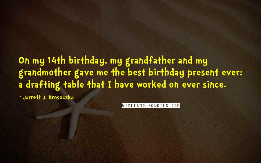 Jarrett J. Krosoczka Quotes: On my 14th birthday, my grandfather and my grandmother gave me the best birthday present ever: a drafting table that I have worked on ever since.