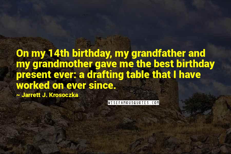 Jarrett J. Krosoczka Quotes: On my 14th birthday, my grandfather and my grandmother gave me the best birthday present ever: a drafting table that I have worked on ever since.