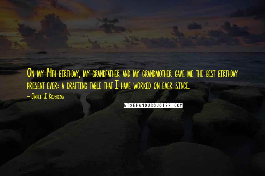 Jarrett J. Krosoczka Quotes: On my 14th birthday, my grandfather and my grandmother gave me the best birthday present ever: a drafting table that I have worked on ever since.