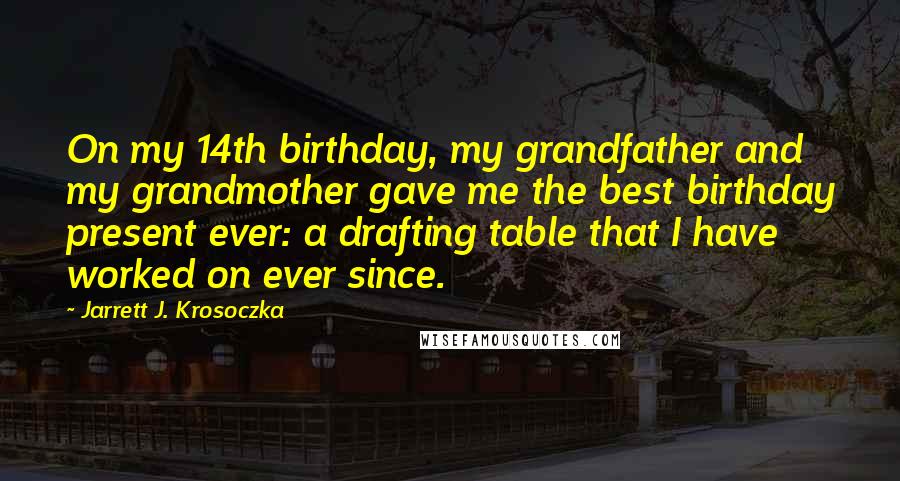Jarrett J. Krosoczka Quotes: On my 14th birthday, my grandfather and my grandmother gave me the best birthday present ever: a drafting table that I have worked on ever since.