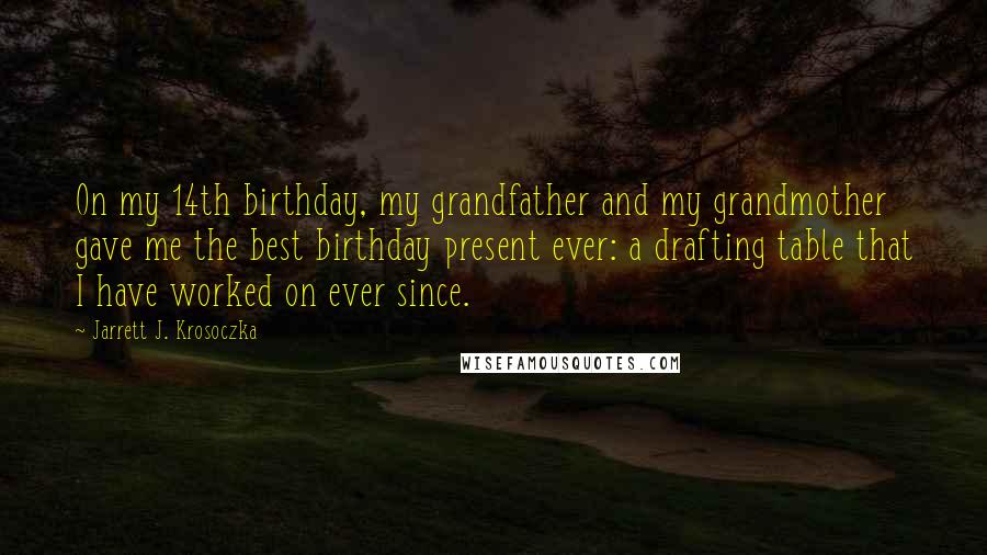 Jarrett J. Krosoczka Quotes: On my 14th birthday, my grandfather and my grandmother gave me the best birthday present ever: a drafting table that I have worked on ever since.