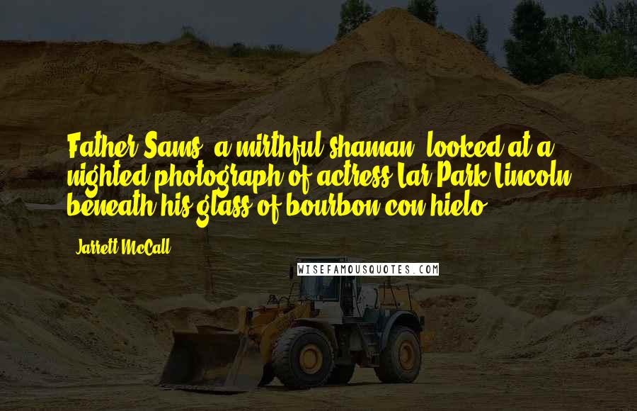 Jarrett McCall Quotes: Father Sams, a mirthful shaman, looked at a nighted photograph of actress Lar Park Lincoln beneath his glass of bourbon con hielo.