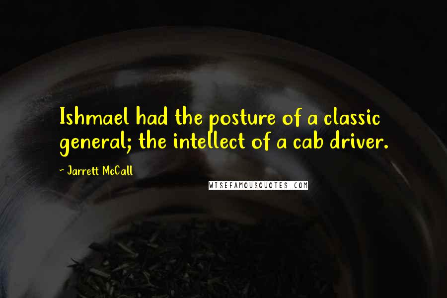 Jarrett McCall Quotes: Ishmael had the posture of a classic general; the intellect of a cab driver.