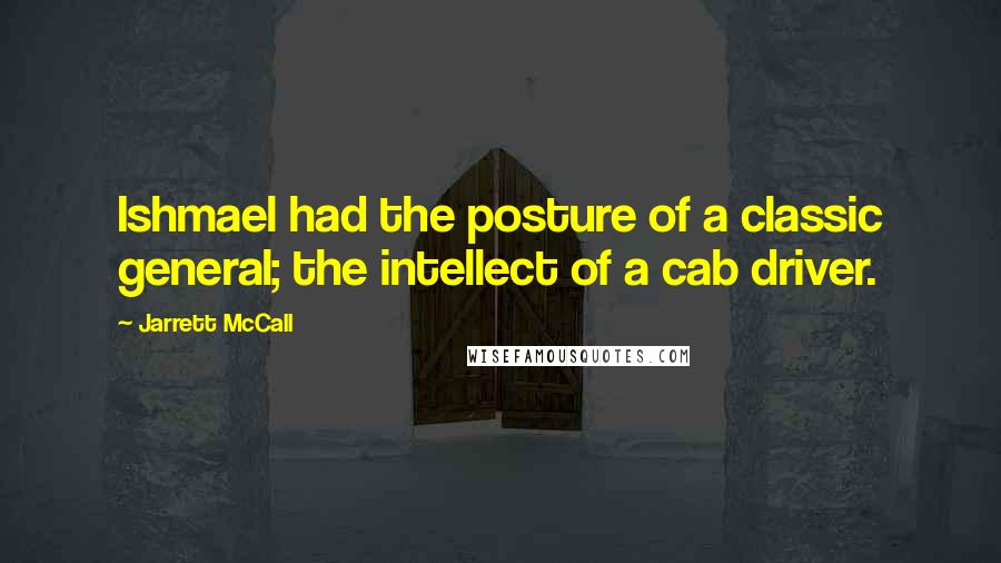 Jarrett McCall Quotes: Ishmael had the posture of a classic general; the intellect of a cab driver.