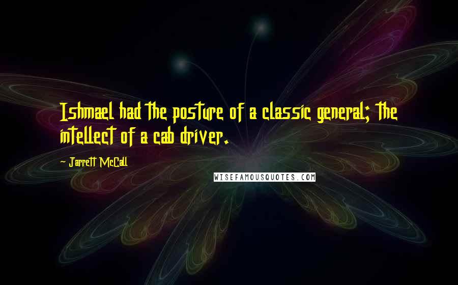 Jarrett McCall Quotes: Ishmael had the posture of a classic general; the intellect of a cab driver.