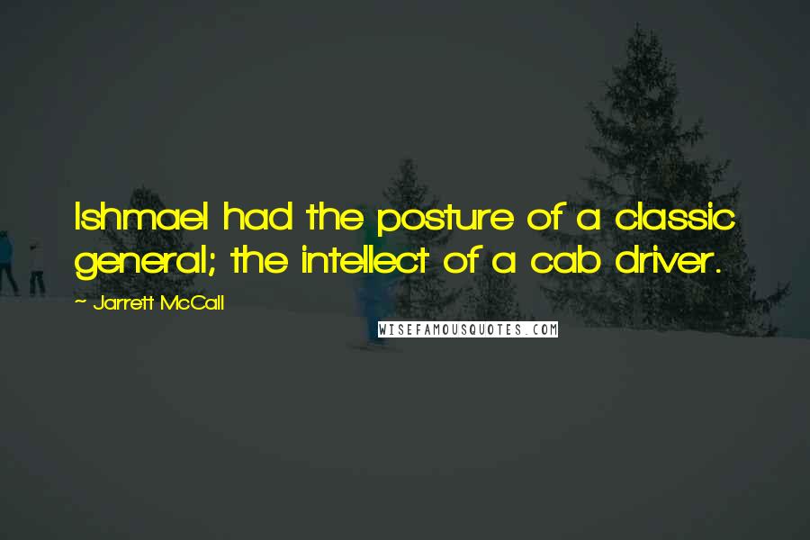 Jarrett McCall Quotes: Ishmael had the posture of a classic general; the intellect of a cab driver.