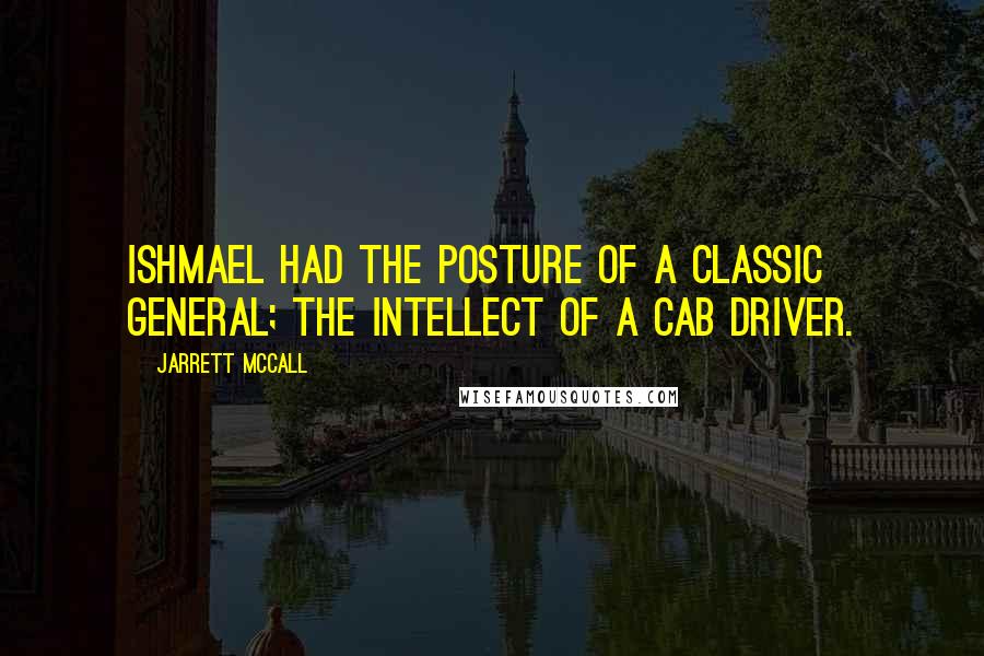 Jarrett McCall Quotes: Ishmael had the posture of a classic general; the intellect of a cab driver.