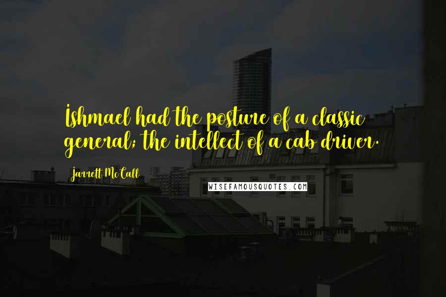 Jarrett McCall Quotes: Ishmael had the posture of a classic general; the intellect of a cab driver.