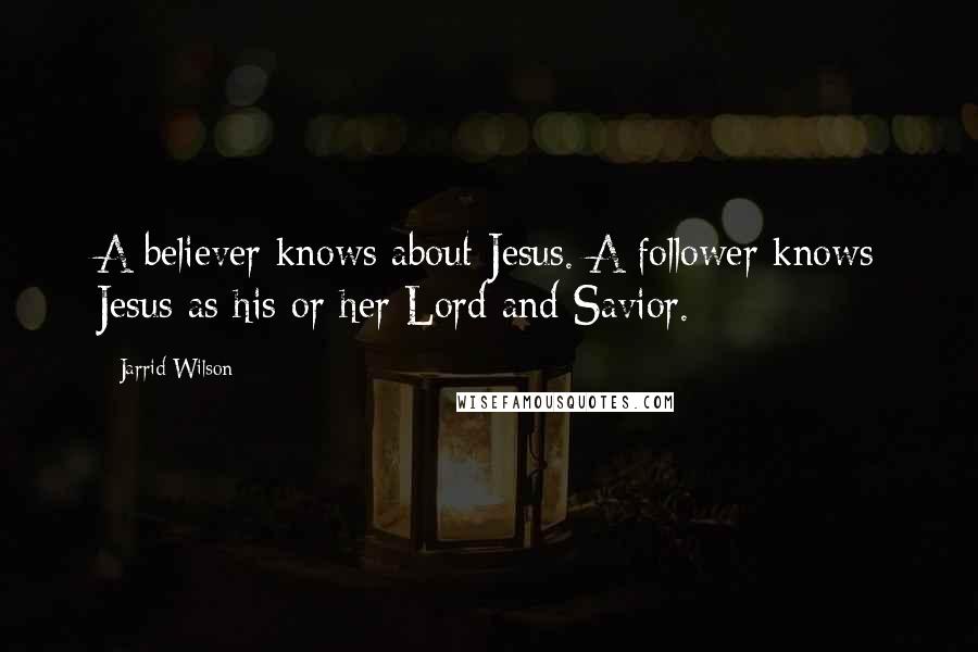 Jarrid Wilson Quotes: A believer knows about Jesus. A follower knows Jesus as his or her Lord and Savior.