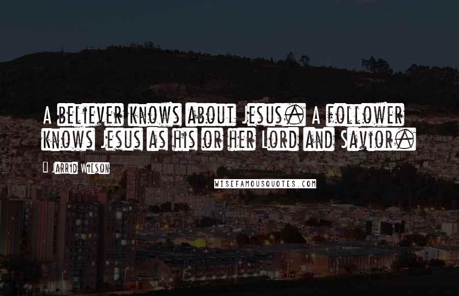 Jarrid Wilson Quotes: A believer knows about Jesus. A follower knows Jesus as his or her Lord and Savior.