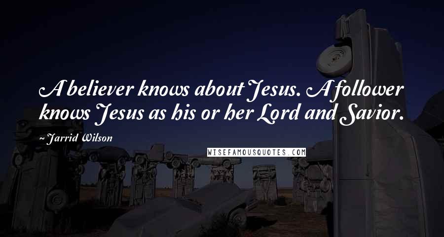 Jarrid Wilson Quotes: A believer knows about Jesus. A follower knows Jesus as his or her Lord and Savior.