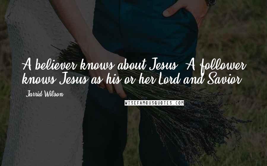 Jarrid Wilson Quotes: A believer knows about Jesus. A follower knows Jesus as his or her Lord and Savior.