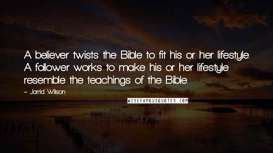 Jarrid Wilson Quotes: A believer twists the Bible to fit his or her lifestyle. A follower works to make his or her lifestyle resemble the teachings of the Bible.