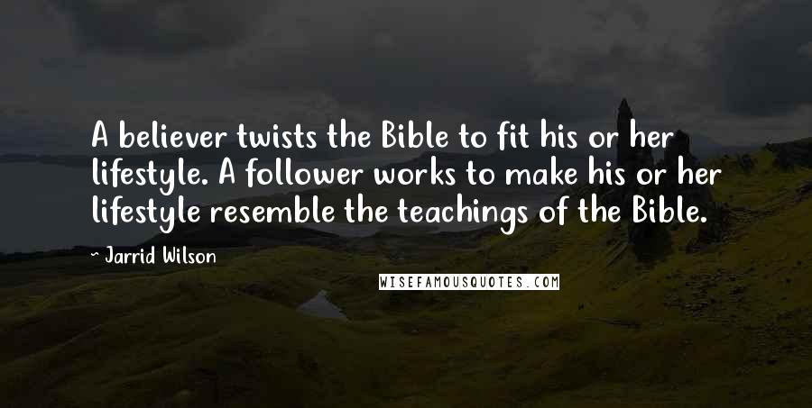 Jarrid Wilson Quotes: A believer twists the Bible to fit his or her lifestyle. A follower works to make his or her lifestyle resemble the teachings of the Bible.