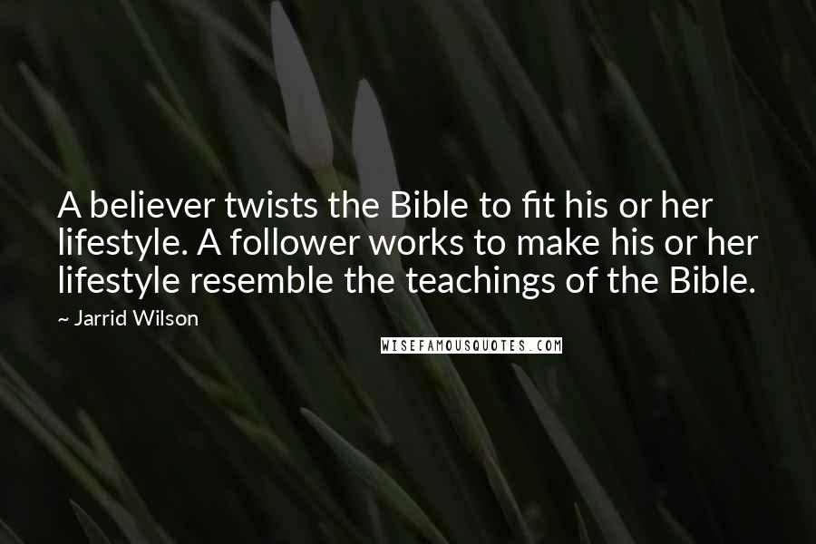 Jarrid Wilson Quotes: A believer twists the Bible to fit his or her lifestyle. A follower works to make his or her lifestyle resemble the teachings of the Bible.