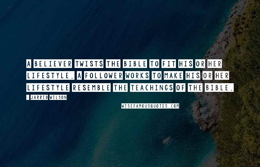 Jarrid Wilson Quotes: A believer twists the Bible to fit his or her lifestyle. A follower works to make his or her lifestyle resemble the teachings of the Bible.