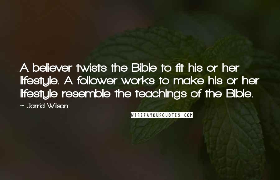Jarrid Wilson Quotes: A believer twists the Bible to fit his or her lifestyle. A follower works to make his or her lifestyle resemble the teachings of the Bible.