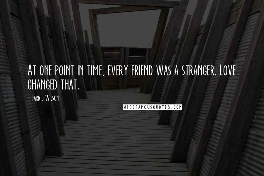 Jarrid Wilson Quotes: At one point in time, every friend was a stranger. Love changed that.