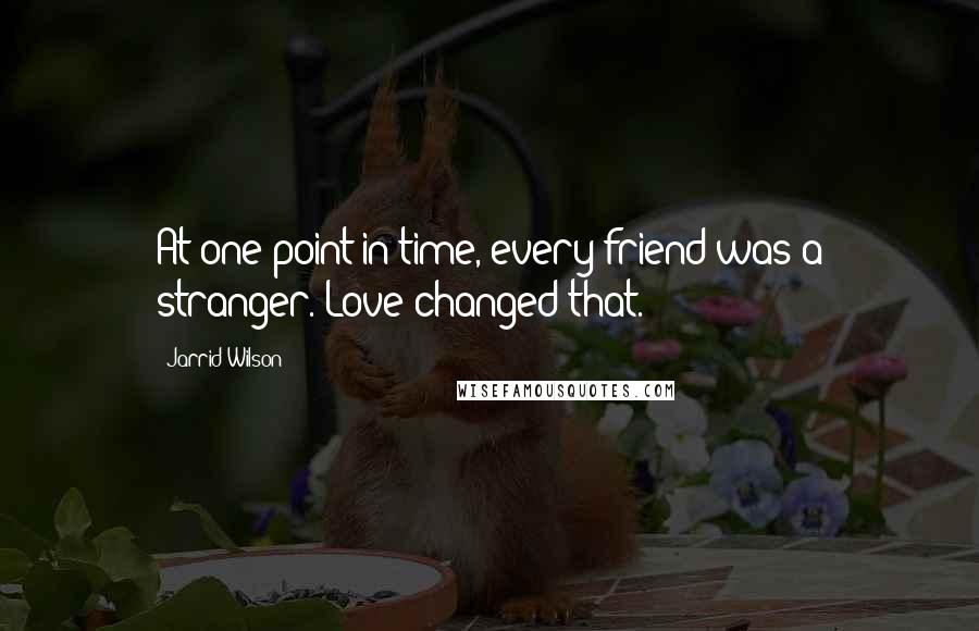 Jarrid Wilson Quotes: At one point in time, every friend was a stranger. Love changed that.