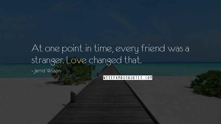 Jarrid Wilson Quotes: At one point in time, every friend was a stranger. Love changed that.