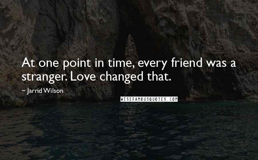 Jarrid Wilson Quotes: At one point in time, every friend was a stranger. Love changed that.
