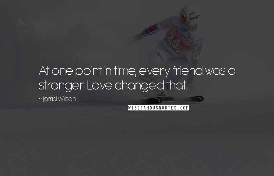 Jarrid Wilson Quotes: At one point in time, every friend was a stranger. Love changed that.