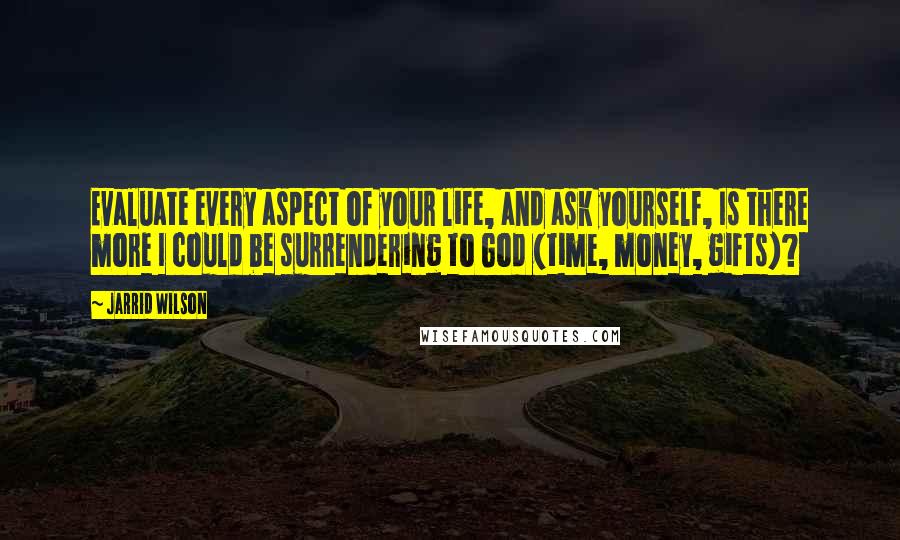 Jarrid Wilson Quotes: Evaluate every aspect of your life, and ask yourself, Is there more I could be surrendering to God (time, money, gifts)?