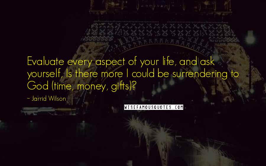 Jarrid Wilson Quotes: Evaluate every aspect of your life, and ask yourself, Is there more I could be surrendering to God (time, money, gifts)?