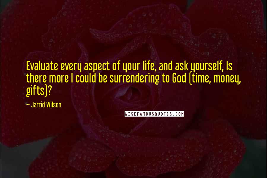 Jarrid Wilson Quotes: Evaluate every aspect of your life, and ask yourself, Is there more I could be surrendering to God (time, money, gifts)?