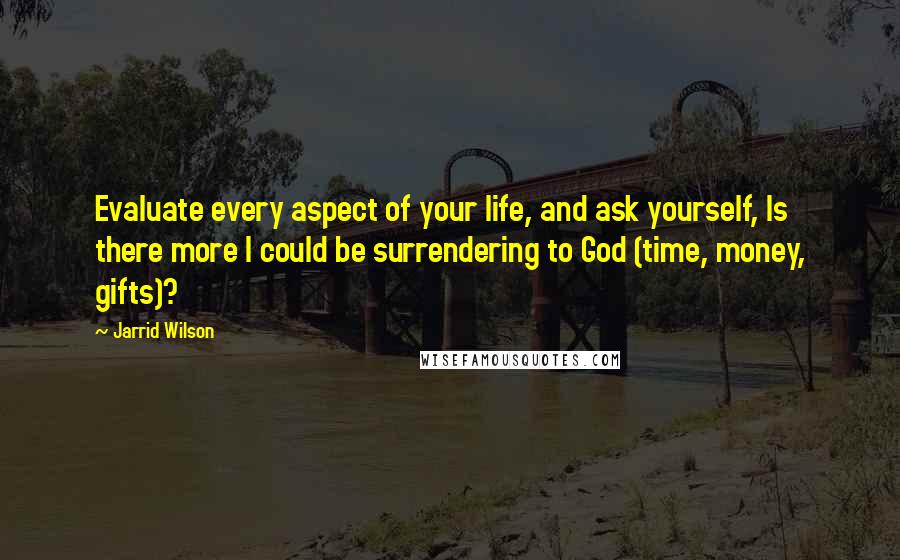 Jarrid Wilson Quotes: Evaluate every aspect of your life, and ask yourself, Is there more I could be surrendering to God (time, money, gifts)?