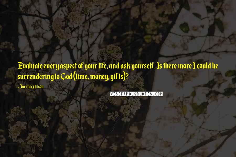 Jarrid Wilson Quotes: Evaluate every aspect of your life, and ask yourself, Is there more I could be surrendering to God (time, money, gifts)?