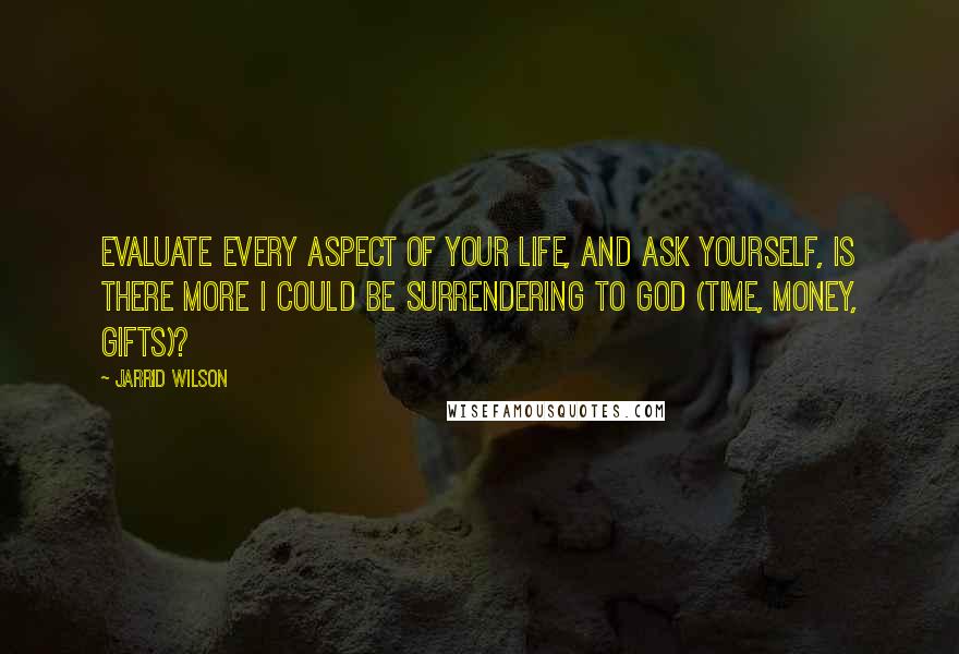 Jarrid Wilson Quotes: Evaluate every aspect of your life, and ask yourself, Is there more I could be surrendering to God (time, money, gifts)?