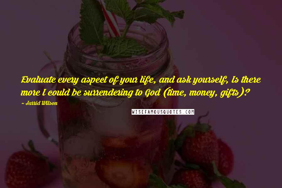 Jarrid Wilson Quotes: Evaluate every aspect of your life, and ask yourself, Is there more I could be surrendering to God (time, money, gifts)?