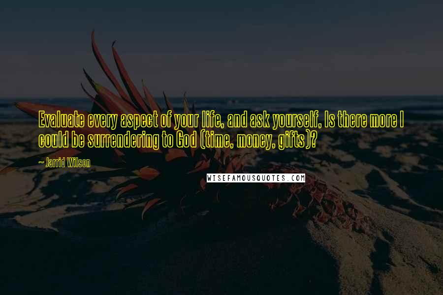 Jarrid Wilson Quotes: Evaluate every aspect of your life, and ask yourself, Is there more I could be surrendering to God (time, money, gifts)?